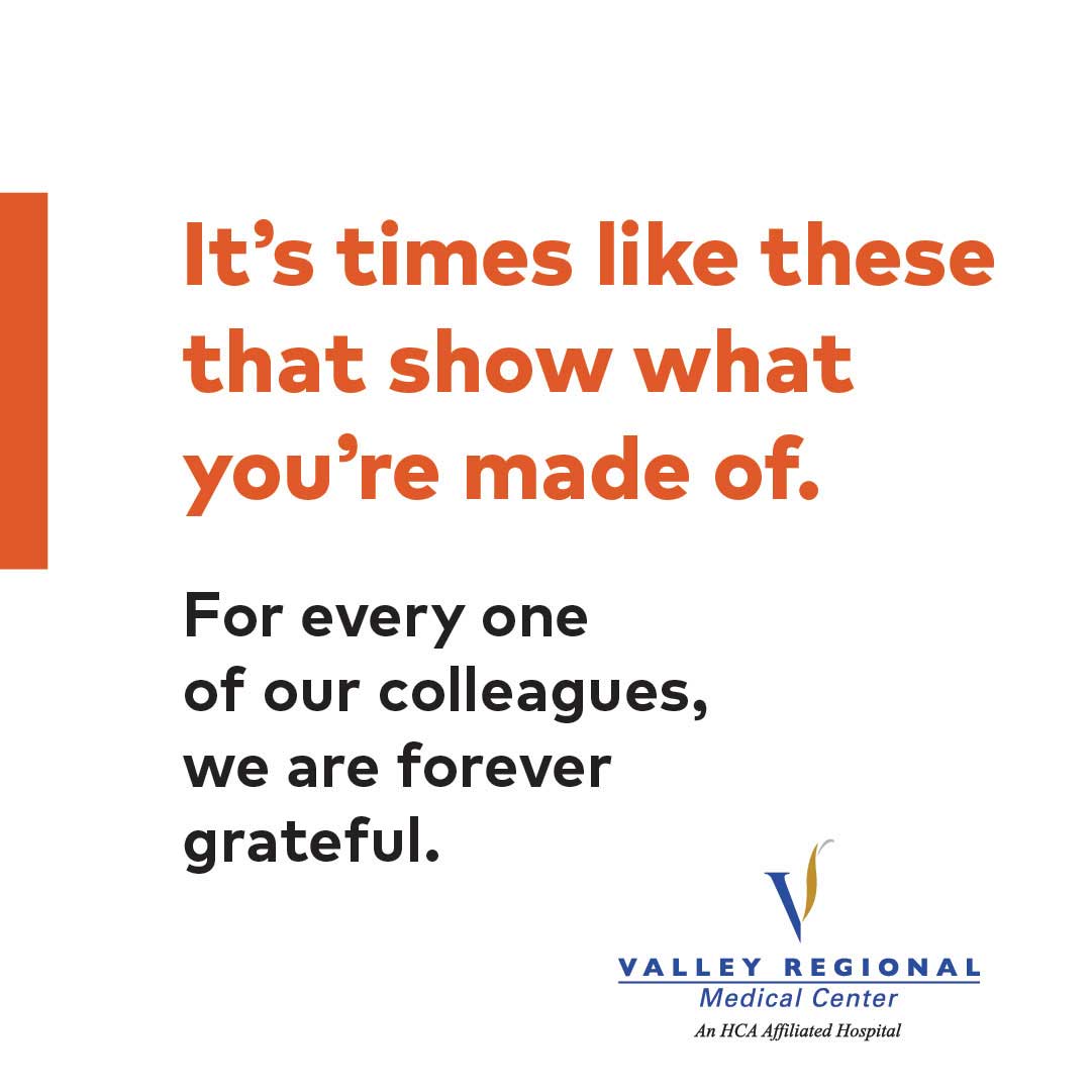 It's times like these that show what you're made of. For everyone of our colleagues, we are forever grateful. - Valley Regional Medical Center
